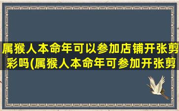 属猴人本命年可以参加店铺开张剪彩吗(属猴人本命年可参加开张剪彩活动，送大礼，限时优惠！)