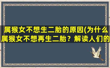 属猴女不想生二胎的原因(为什么属猴女不想再生二胎？解读人们的普遍心态和生活压力)