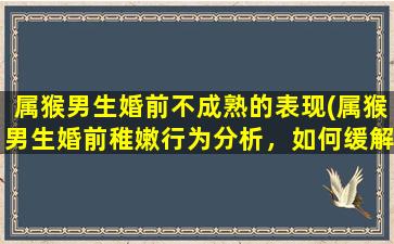 属猴男生婚前不成熟的表现(属猴男生婚前稚嫩行为分析，如何缓解？)