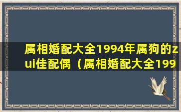 属相婚配大全1994年属狗的zui佳配偶（属相婚配大全1994年属狗的zui佳配偶是什么）