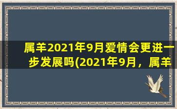 属羊2021年9月爱情会更进一步发展吗(2021年9月，属羊的爱情会迎来更进一步的发展吗？)