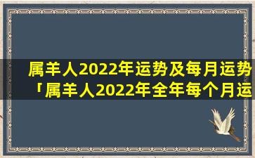 属羊人2022年运势及每月运势「属羊人2022年全年每个月运势」