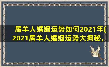 属羊人婚姻运势如何2021年(2021属羊人婚姻运势大揭秘，幸福婚姻指日可待！)