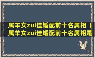 属羊女zui佳婚配前十名属相（属羊女zui佳婚配前十名属相是什么）