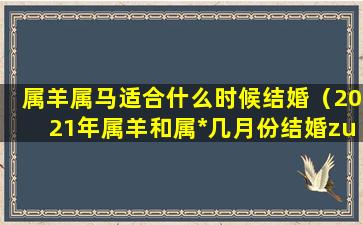 属羊属马适合什么时候结婚（2021年属羊和属*几月份结婚zui好）