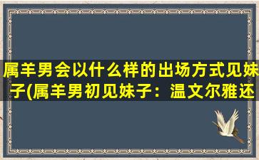 属羊男会以什么样的出场方式见妹子(属羊男初见妹子：温文尔雅还是直接表白？)