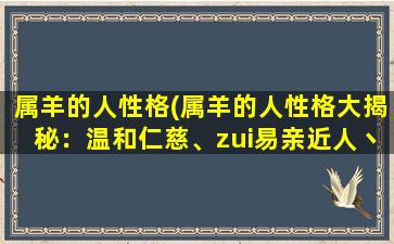 属羊的人性格(属羊的人性格大揭秘：温和仁慈、zui易亲近人丶朋友贵人缘一流！)