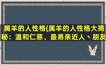 属羊的人性格(属羊的人性格大揭秘：温和仁慈、最易亲近人丶朋友贵人缘一流！)