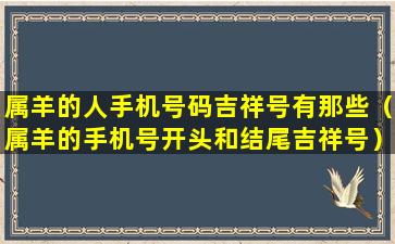 属羊的人手机号码吉祥号有那些（属羊的手机号开头和结尾吉祥号）