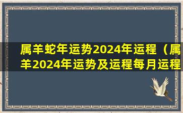 属羊蛇年运势2024年运程（属羊2024年运势及运程每月运程大家找算命网）