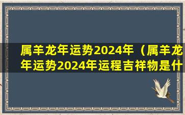 属羊龙年运势2024年（属羊龙年运势2024年运程吉祥物是什么）