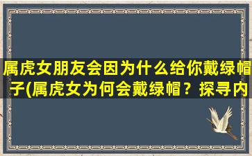 属虎女朋友会因为什么给你戴绿帽子(属虎女为何会戴绿帽？探寻内心*！)