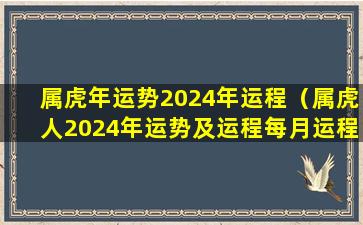 属虎年运势2024年运程（属虎人2024年运势及运程每月运程）