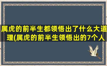 属虎的前半生都领悟出了什么大道理(属虎的前半生领悟出的7个人生经验)