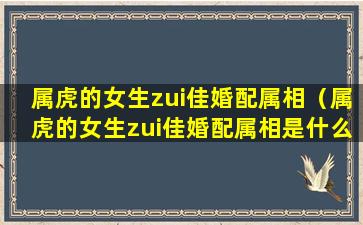 属虎的女生zui佳婚配属相（属虎的女生zui佳婚配属相是什么）