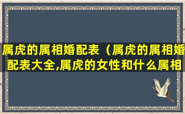 属虎的属相婚配表（属虎的属相婚配表大全,属虎的女性和什么属相zui配）