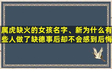 属虎缺火的女孩名字、新为什么有些人做了缺德事后却不会感到后悔