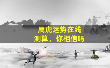 属虎运势在线测算，你相信吗