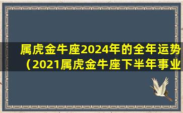 属虎金牛座2024年的全年运势（2021属虎金牛座下半年事业运）