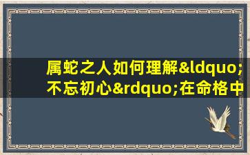 属蛇之人如何理解“不忘初心”在命格中的体现