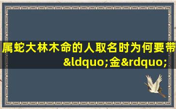 属蛇大林木命的人取名时为何要带“金”字