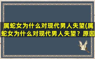 属蛇女为什么对现代男人失望(属蛇女为什么对现代男人失望？原因深挖！)