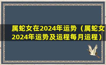 属蛇女在2024年运势（属蛇女2024年运势及运程每月运程）