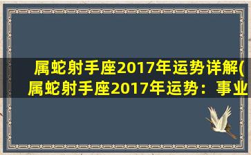 属蛇射手座2017年运势详解(属蛇射手座2017年运势：事业求财生变化？恋爱桃花意外失意？慧眼聚财，稳定情感！)