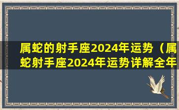 属蛇的射手座2024年运势（属蛇射手座2024年运势详解全年运程完整版）