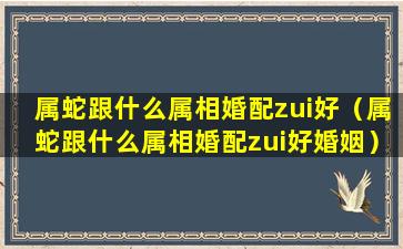 属蛇跟什么属相婚配zui好（属蛇跟什么属相婚配zui好婚姻）