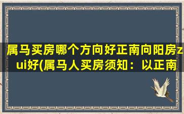 属马买房哪个方向好正南向阳房zui好(属马人买房须知：以正南向阳房为中心，哪个方向更好？)