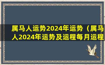 属马人运势2024年运势（属马人2024年运势及运程每月运程）