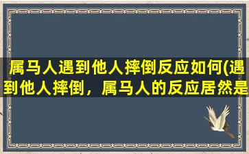 属马人遇到他人摔倒反应如何(遇到他人摔倒，属马人的反应居然是这样的！)