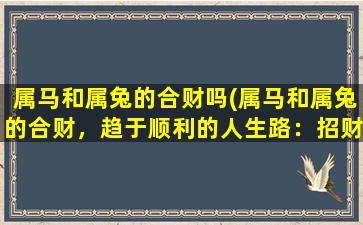 属马和属兔的合财吗(属马和属兔的合财，趋于顺利的人生路：招财进宝，家庭和睦，工作顺利)