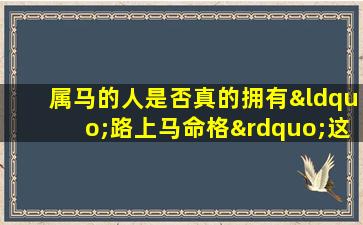 属马的人是否真的拥有“路上马命格”这种命格好吗