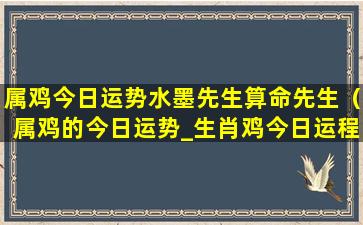 属鸡今日运势水墨先生算命先生（属鸡的今日运势_生肖鸡今日运程_属鸡人今日财运_事...）