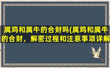 属鸡和属牛的合财吗(属鸡和属牛的合财，解密过程和注意事项详解)