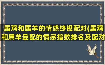 属鸡和属羊的情感终极配对(属鸡和属羊最配的情感指数排名及配对解析)