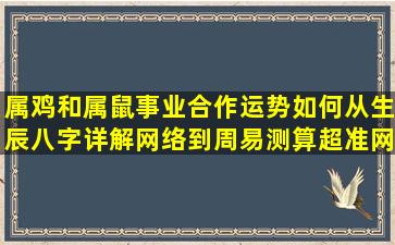 属鸡和属鼠事业合作运势如何从生辰八字详解网络到周易测算超准网站