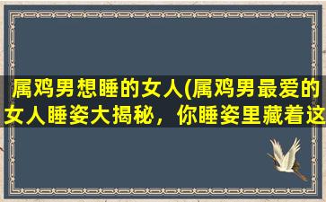 属鸡男想睡的女人(属鸡男最爱的女人睡姿大揭秘，你睡姿里藏着这些“秘密”吗？)