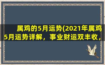 属鸡的5月运势(2021年属鸡5月运势详解，事业财运双丰收，爱情运势瞬息万变！)