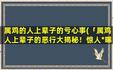 属鸡的人上辈子的亏心事(「属鸡人上辈子的恶行大揭秘！惊人*曝光」)