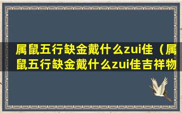 属鼠五行缺金戴什么zui佳（属鼠五行缺金戴什么zui佳吉祥物）