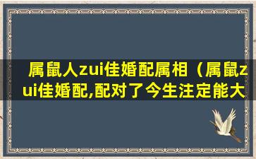 属鼠人zui佳婚配属相（属鼠zui佳婚配,配对了今生注定能大富大贵!）