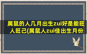 属鼠的人几月出生zui好是能旺人旺己(属鼠人zui佳出生月份，旺人旺己，事业稳步发展)