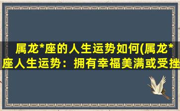 属龙*座的人生运势如何(属龙*座人生运势：拥有幸福美满或受挫折磨难？)