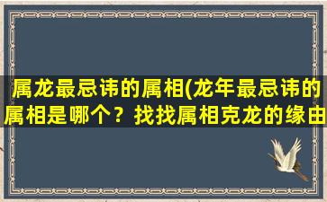 属龙最忌讳的属相(龙年最忌讳的属相是哪个？找找属相克龙的缘由！)