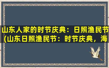 山东人家的时节庆典：日照渔民节(山东日照渔民节：时节庆典，海洋文化盛宴)