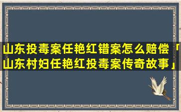 山东投毒案任艳红错案怎么赔偿「山东村妇任艳红投毒案传奇故事」