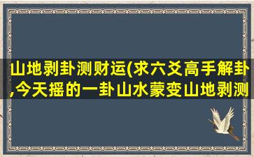 山地剥卦测财运(求六爻高手解卦,今天摇的一卦山水蒙变山地剥测生意和财运)